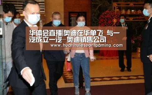 华体会直播|奥迪在华单飞 与一汽成立一汽-奥迪销售公司(图2) 华体会体育