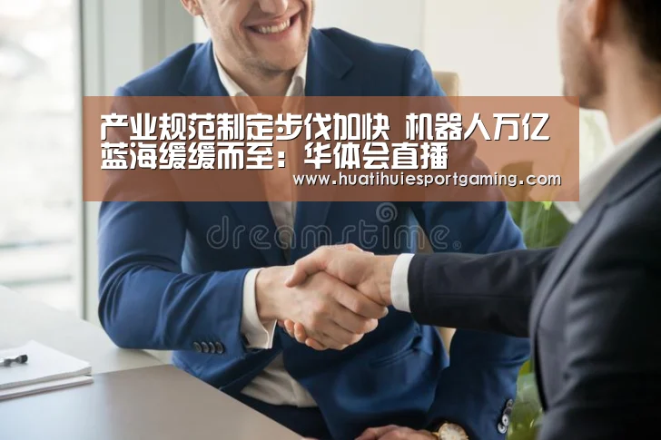 产业规范制定步伐加快 机器人万亿蓝海缓缓而至:华体会直播(图1) 华体会直播
